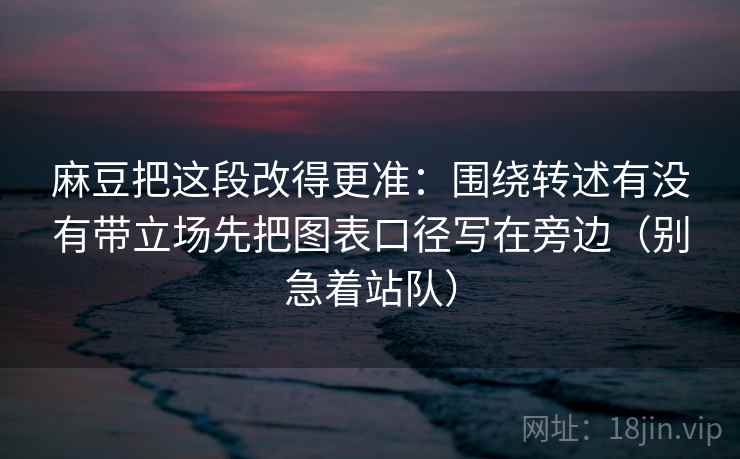 麻豆把这段改得更准：围绕转述有没有带立场先把图表口径写在旁边（别急着站队）