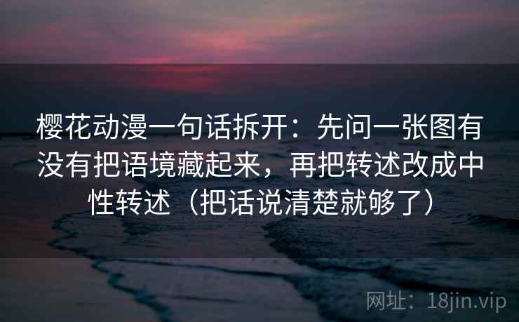 樱花动漫一句话拆开：先问一张图有没有把语境藏起来，再把转述改成中性转述（把话说清楚就够了）