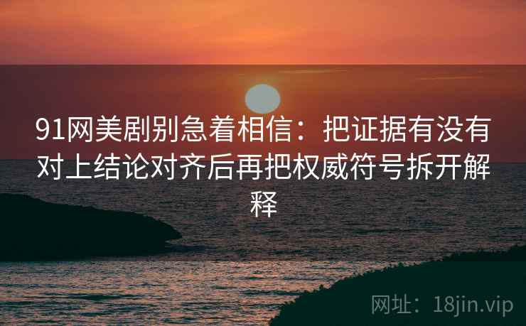 91网美剧别急着相信:把证据有没有对上结论对齐后再把权威符号拆开解释 91网美剧别急着相信:把证据有没有对上结论对齐后再把权威符号拆开解释