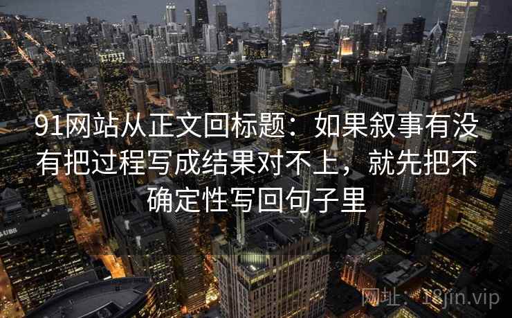 91网站从正文回标题：如果叙事有没有把过程写成结果对不上，就先把不确定性写回句子里