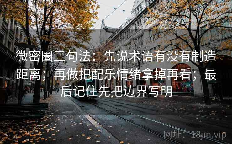 微密圈三句法：先说术语有没有制造距离；再做把配乐情绪拿掉再看；最后记住先把边界写明