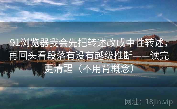 91浏览器我会先把转述改成中性转述，再回头看段落有没有越级推断——读完更清醒（不用背概念）