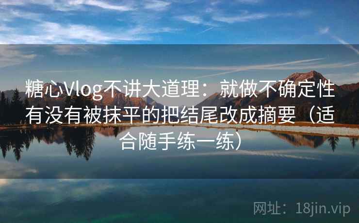 糖心Vlog不讲大道理：就做不确定性有没有被抹平的把结尾改成摘要（适合随手练一练）