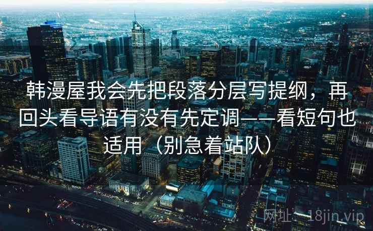韩漫屋我会先把段落分层写提纲，再回头看导语有没有先定调——看短句也适用（别急着站队）