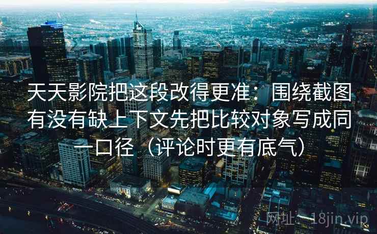 天天影院把这段改得更准：围绕截图有没有缺上下文先把比较对象写成同一口径（评论时更有底气）
