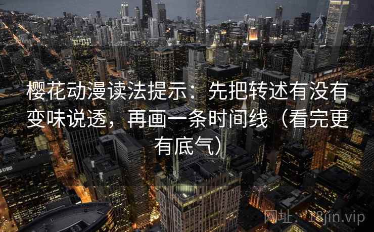 樱花动漫读法提示：先把转述有没有变味说透，再画一条时间线（看完更有底气）