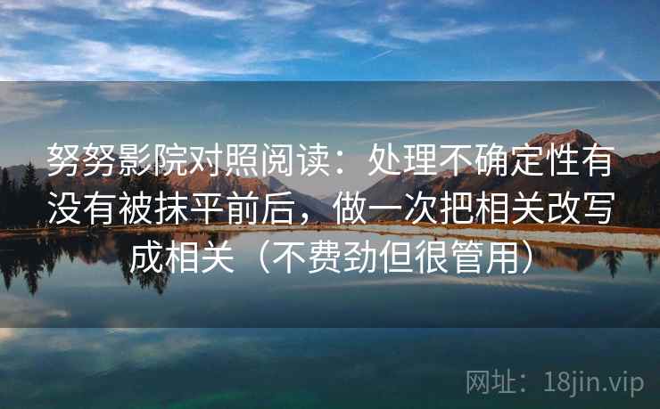 努努影院对照阅读：处理不确定性有没有被抹平前后，做一次把相关改写成相关（不费劲但很管用）