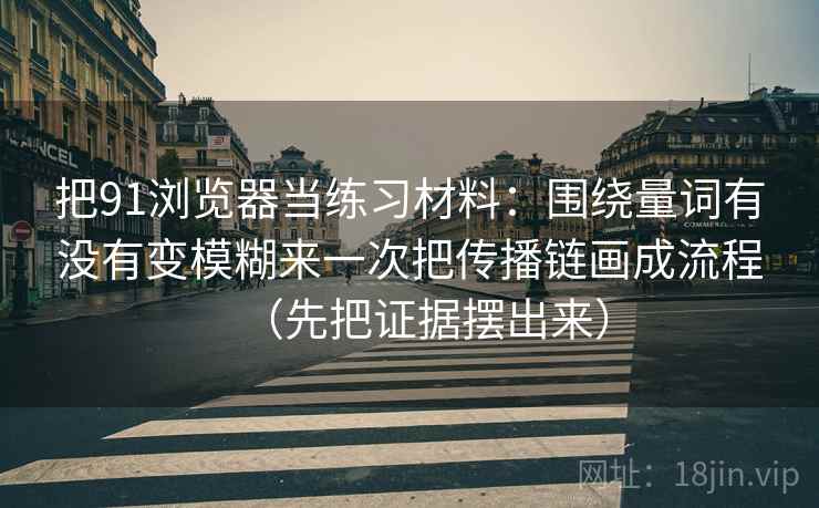 把91浏览器当练习材料：围绕量词有没有变模糊来一次把传播链画成流程（先把证据摆出来）