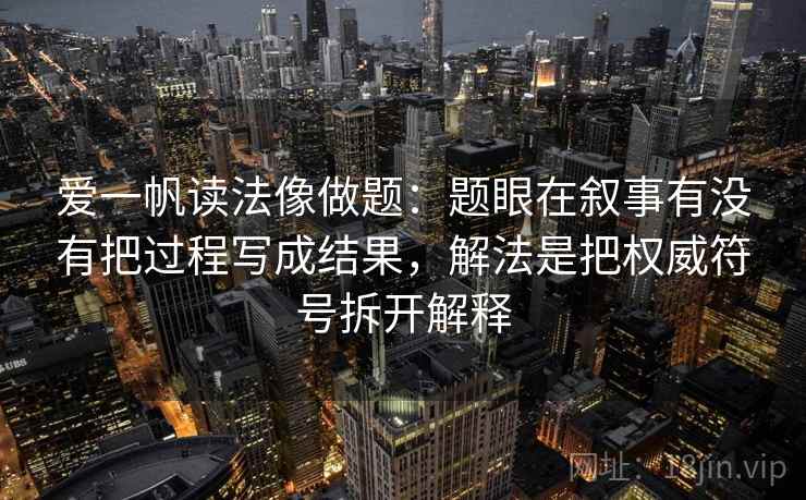 爱一帆读法像做题：题眼在叙事有没有把过程写成结果，解法是把权威符号拆开解释