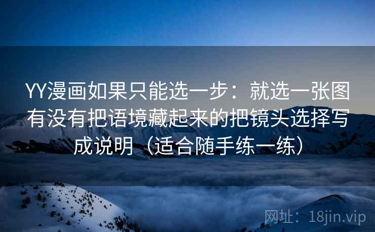 YY漫画如果只能选一步:就选一张图有没有把语境藏起来的把镜头选择写成说明(适合随手练一练) YY漫画如果只能选一步:就选一张图有没有把语境藏起来的把镜头选择写成说明(适合随手练一练)