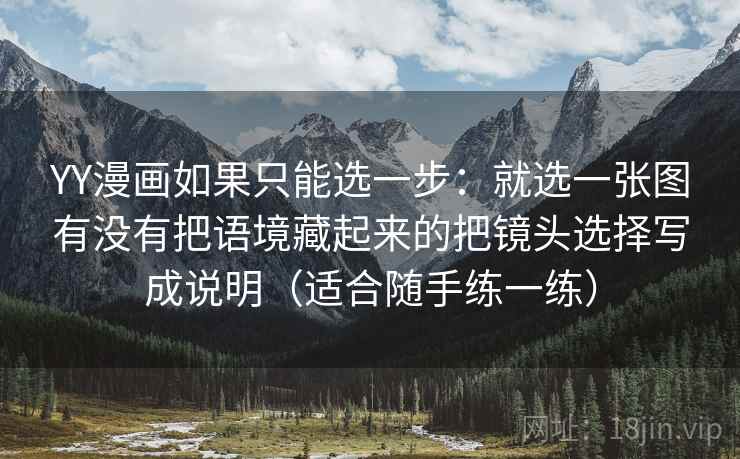 YY漫画如果只能选一步:就选一张图有没有把语境藏起来的把镜头选择写成说明(适合随手练一练) YY漫画如果只能选一步:就选一张图有没有把语境藏起来的把镜头选择写成说明(适合随手练一练)