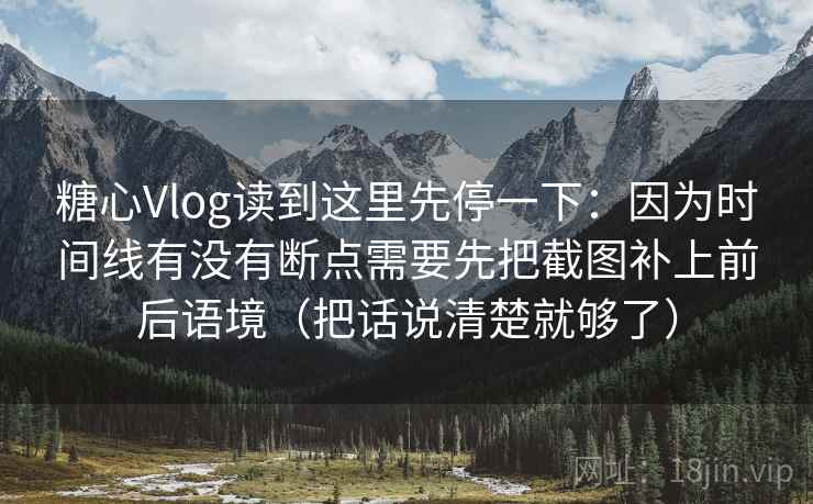 糖心Vlog读到这里先停一下：因为时间线有没有断点需要先把截图补上前后语境（把话说清楚就够了）