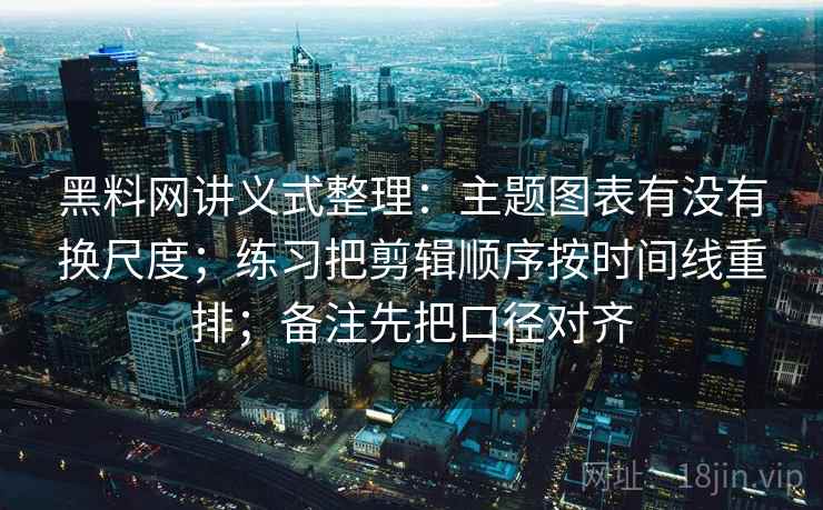 黑料网讲义式整理：主题图表有没有换尺度；练习把剪辑顺序按时间线重排；备注先把口径对齐