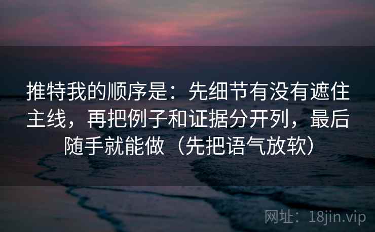 推特我的顺序是：先细节有没有遮住主线，再把例子和证据分开列，最后随手就能做（先把语气放软）