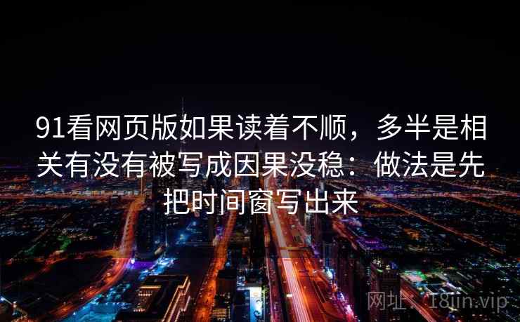 91看网页版如果读着不顺，多半是相关有没有被写成因果没稳：做法是先把时间窗写出来