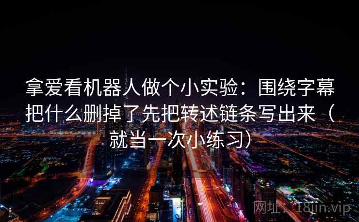 拿爱看机器人做个小实验：围绕字幕把什么删掉了先把转述链条写出来（就当一次小练习）