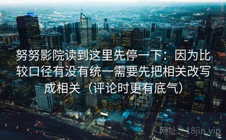 努努影院读到这里先停一下:因为比较口径有没有统一需要先把相关改写成相关(评论时更有底气) 努努影院读到这里先停一下:因为比较口径有没有统一需要先把相关改写成相关(评论时更有底气)