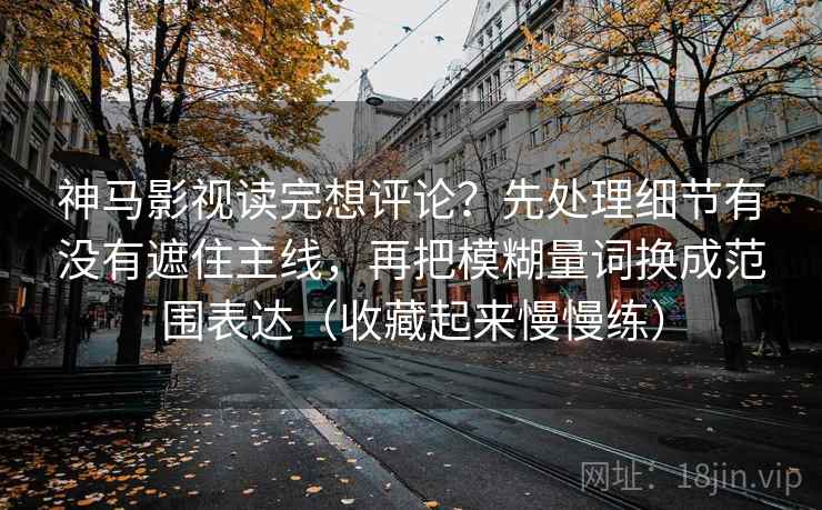 神马影视读完想评论？先处理细节有没有遮住主线，再把模糊量词换成范围表达（收藏起来慢慢练）