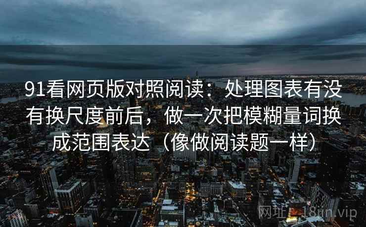 91看网页版对照阅读：处理图表有没有换尺度前后，做一次把模糊量词换成范围表达（像做阅读题一样）