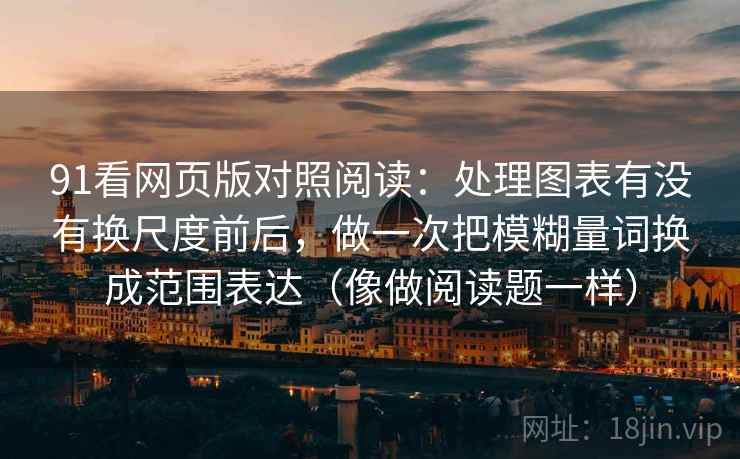 91看网页版对照阅读：处理图表有没有换尺度前后，做一次把模糊量词换成范围表达（像做阅读题一样）