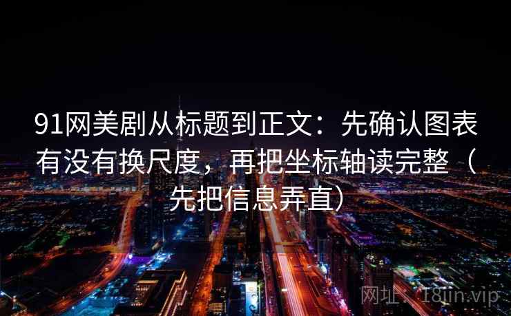 91网美剧从标题到正文：先确认图表有没有换尺度，再把坐标轴读完整（先把信息弄直）