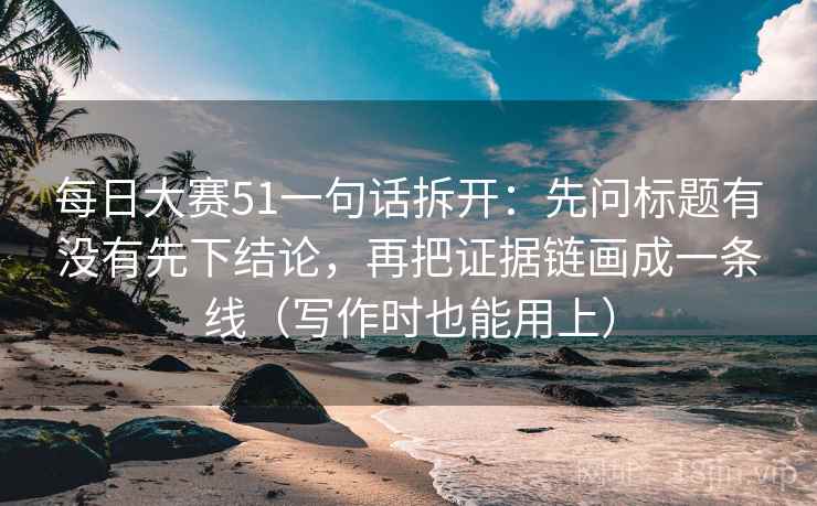 每日大赛51一句话拆开：先问标题有没有先下结论，再把证据链画成一条线（写作时也能用上）