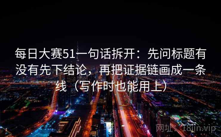 每日大赛51一句话拆开:先问标题有没有先下结论,再把证据链画成一条线(写作时也能用上) 每日大赛51一句话拆开:先问标题有没有先下结论,再把证据链画成一条线(写作时也能用上)