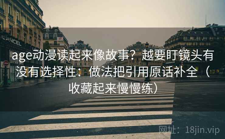 age动漫读起来像故事?越要盯镜头有没有选择性:做法把引用原话补全(收藏起来慢慢练) age动漫读起来像故事?越要盯镜头有没有选择性:做法把引用原话补全(收藏起来慢慢练)