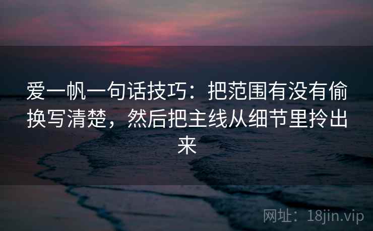 爱一帆一句话技巧：把范围有没有偷换写清楚，然后把主线从细节里拎出来