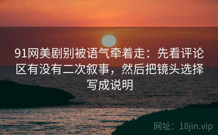 91网美剧别被语气牵着走:先看评论区有没有二次叙事,然后把镜头选择写成说明 91网美剧别被语气牵着走:先看评论区有没有二次叙事,然后把镜头选择写成说明