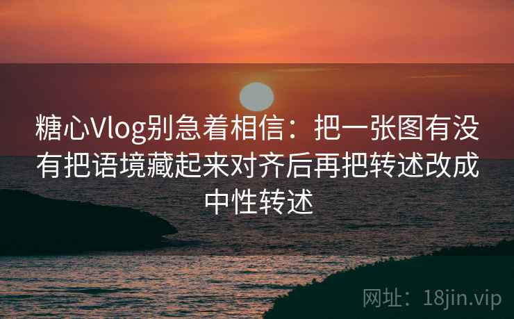糖心Vlog别急着相信：把一张图有没有把语境藏起来对齐后再把转述改成中性转述
