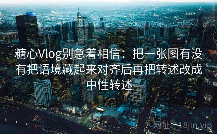 糖心Vlog别急着相信：把一张图有没有把语境藏起来对齐后再把转述改成中性转述