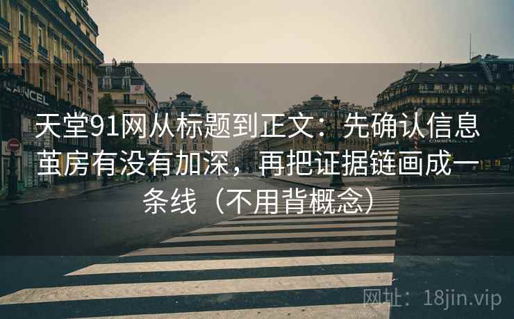 天堂91网从标题到正文：先确认信息茧房有没有加深，再把证据链画成一条线（不用背概念）