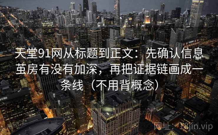 天堂91网从标题到正文：先确认信息茧房有没有加深，再把证据链画成一条线（不用背概念）