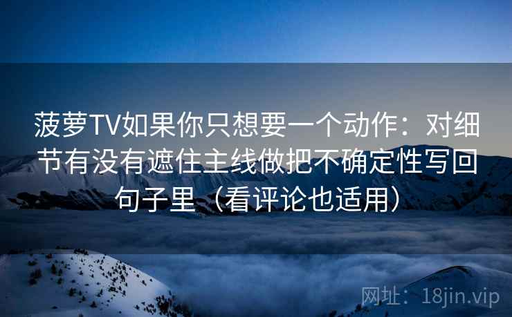 菠萝TV如果你只想要一个动作：对细节有没有遮住主线做把不确定性写回句子里（看评论也适用）