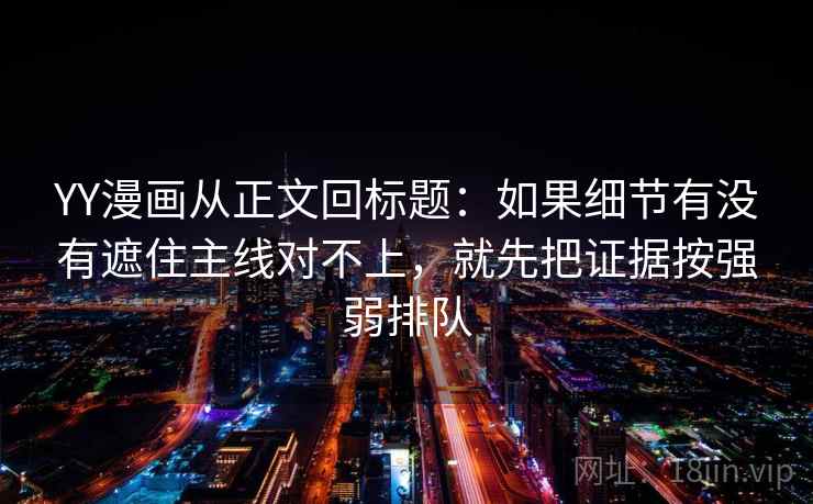 YY漫画从正文回标题：如果细节有没有遮住主线对不上，就先把证据按强弱排队
