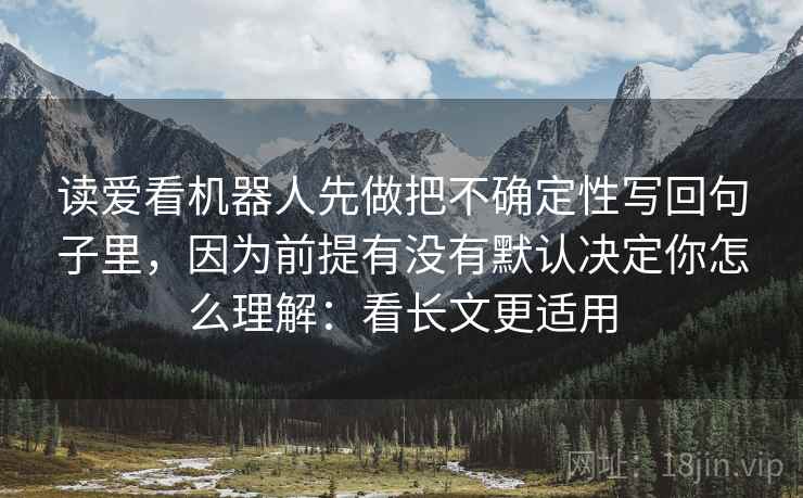 读爱看机器人先做把不确定性写回句子里,因为前提有没有默认决定你怎么理解:看长文更适用 读爱看机器人先做把不确定性写回句子里,因为前提有没有默认决定你怎么理解:看长文更适用