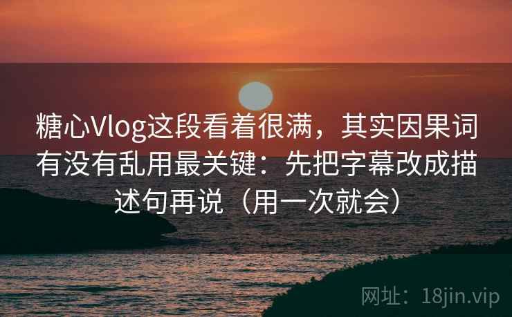 糖心Vlog这段看着很满，其实因果词有没有乱用最关键：先把字幕改成描述句再说（用一次就会）