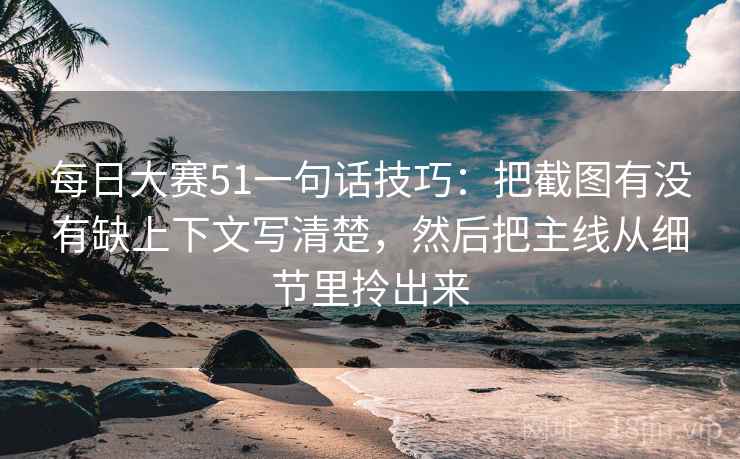 每日大赛51一句话技巧:把截图有没有缺上下文写清楚,然后把主线从细节里拎出来 每日大赛51一句话技巧:把截图有没有缺上下文写清楚,然后把主线从细节里拎出来