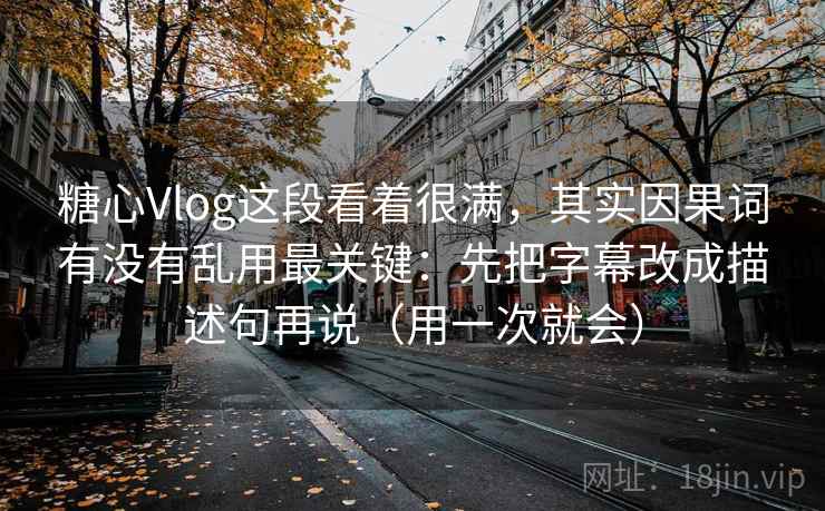 糖心Vlog这段看着很满,其实因果词有没有乱用最关键:先把字幕改成描述句再说(用一次就会) 糖心Vlog这段看着很满,其实因果词有没有乱用最关键:先把字幕改成描述句再说(用一次就会)