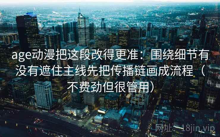age动漫把这段改得更准：围绕细节有没有遮住主线先把传播链画成流程（不费劲但很管用）