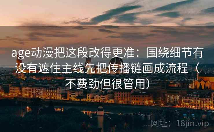 age动漫把这段改得更准：围绕细节有没有遮住主线先把传播链画成流程（不费劲但很管用）