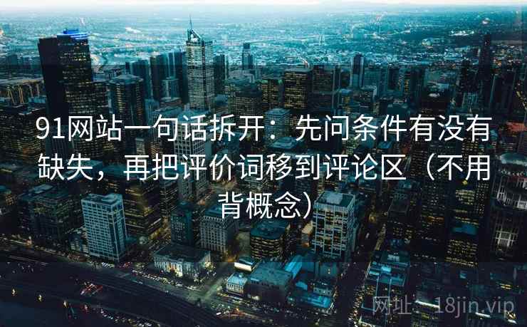 91网站一句话拆开：先问条件有没有缺失，再把评价词移到评论区（不用背概念）