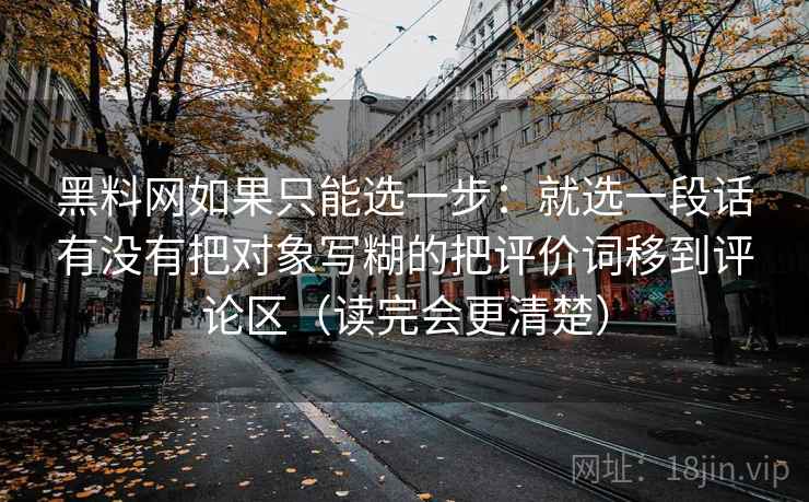 黑料网如果只能选一步：就选一段话有没有把对象写糊的把评价词移到评论区（读完会更清楚）