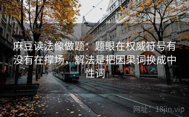 麻豆读法像做题：题眼在权威符号有没有在撑场，解法是把因果词换成中性词