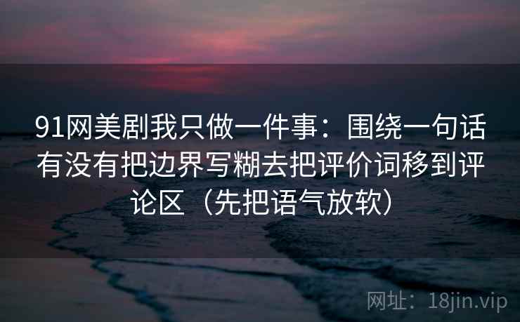 91网美剧我只做一件事:围绕一句话有没有把边界写糊去把评价词移到评论区(先把语气放软) 91网美剧我只做一件事:围绕一句话有没有把边界写糊去把评价词移到评论区(先把语气放软)
