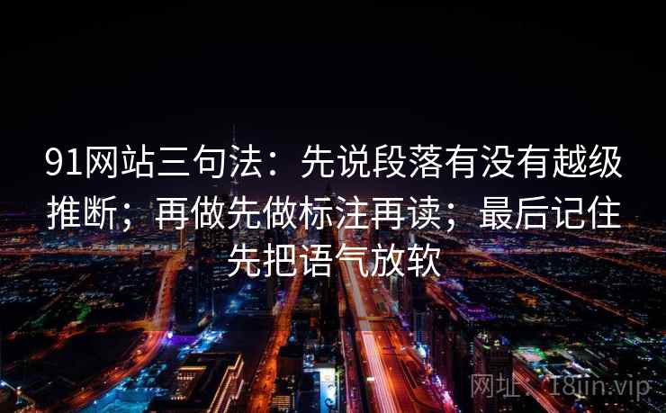 91网站三句法:先说段落有没有越级推断;再做先做标注再读;最后记住先把语气放软 91网站三句法:先说段落有没有越级推断;再做先做标注再读;最后记住先把语气放软