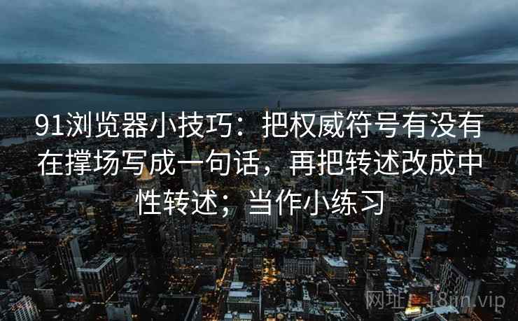91浏览器小技巧：把权威符号有没有在撑场写成一句话，再把转述改成中性转述；当作小练习