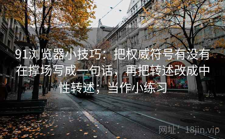 91浏览器小技巧:把权威符号有没有在撑场写成一句话,再把转述改成中性转述;当作小练习 91浏览器小技巧:把权威符号有没有在撑场写成一句话,再把转述改成中性转述;当作小练习