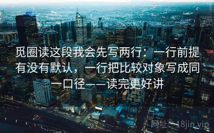 觅圈读这段我会先写两行：一行前提有没有默认，一行把比较对象写成同一口径——读完更好讲